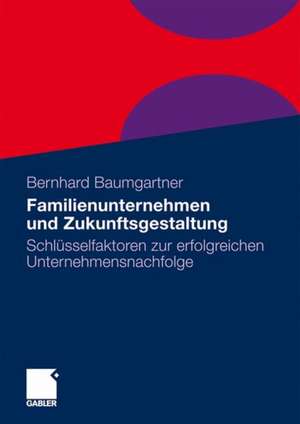 Familienunternehmen und Zukunftsgestaltung: Schlüsselfaktoren zur erfolgreichen Unternehmensnachfolge de Bernhard Baumgartner