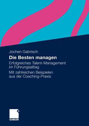 Die Besten managen: Erfolgreiches Talent-Management im Führungsalltag Mit zahlreichen Beispielen aus der Coaching-Praxis de Jochen Gabrisch