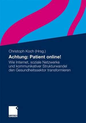 Achtung: Patient online!: Wie Internet, soziale Netzwerke und kommunikativer Strukturwandel den Gesundheitssektor transformieren de Christoph Koch