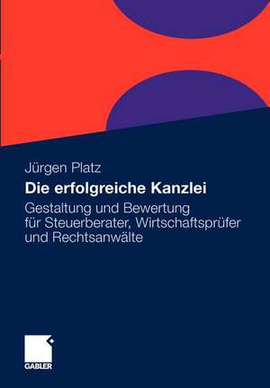 Die erfolgreiche Kanzlei: Gestaltung und Bewertung für Steuerberater, Wirtschaftsprüfer und Rechtsanwälte de Jürgen Platz