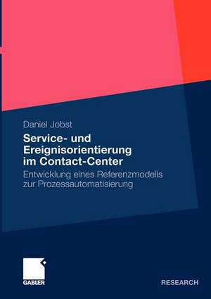 Service- und Ereignisorientierung im Contact-Center: Entwicklung eines Referenzmodells zur Prozessautomatisierung de Daniel Jobst