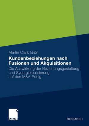 Kundenbeziehungen nach Fusionen und Akquisitionen: Die Auswirkung der Beziehungsgestaltung und Synergierealisierung auf den M&A-Erfolg de Martin Clark Grün