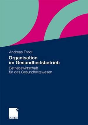 Organisation im Gesundheitsbetrieb: Betriebswirtschaft für das Gesundheitswesen de Andreas Frodl