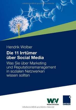 11 Irrtümer über Social Media: Was Sie über Marketing und Reputationsmanagement in sozialen Netzwerken wissen sollten de Hendrik Wolber