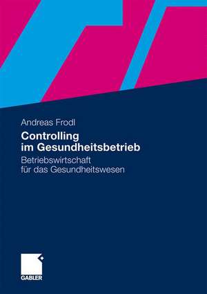 Controlling im Gesundheitsbetrieb: Betriebswirtschaft für das Gesundheitswesen de Andreas Frodl