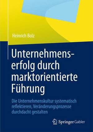 Unternehmenserfolg durch marktorientierte Führung: Unternehmenskultur systematisch reflektieren, Veränderungsprozesse durchdacht gestalten de Heinrich Bolz