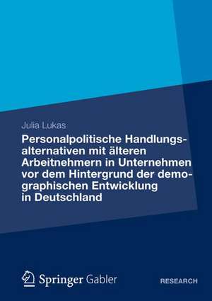 Personalpolitische Handlungsalternativen mit älteren Arbeitnehmern in Unternehmen vor dem Hintergrund der demographischen Entwicklung in Deutschland: Eine theoretische Analyse und praktische Implementierung an einem konkreten Praxisbeispiel de Julia Lukas