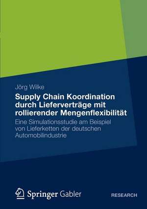 Supply Chain Koordination durch Lieferverträge mit rollierender Mengenflexibilität: Eine Simulationsstudie am Beispiel von Lieferketten der deutschen Automobilindustrie de Jörg Wilke