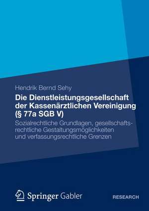 Die Dienstleistungsgesellschaft der Kassenärztlichen Vereinigung (§ 77a SGB V): Sozialrechtliche Grundlagen, gesellschaftsrechtliche Gestaltungsmöglichkeiten und verfassungsrechtliche Grenzen de Hendrik Bernd Sehy