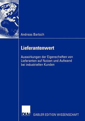 Lieferantenwert: Auswirkungen der Eigenschaften von Lieferanten auf Nutzen und Aufwand bei industriellen Kunden de Andreas Bartsch