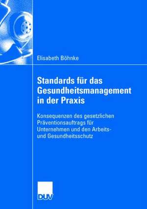 Standards für das Gesundheitsmanagement in der Praxis: Konsequenzen des gesetzlichen Präventionsauftrags für Unternehmen und den Arbeits- und Gesundheitsschutz de Elisabeth Böhnke