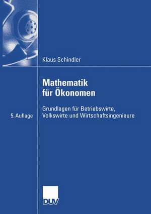 Mathematik für Ökonomen: Grundlagen für Betriebswirte, Volkswirte und Wirtschaftsingenieure de Klaus Schindler