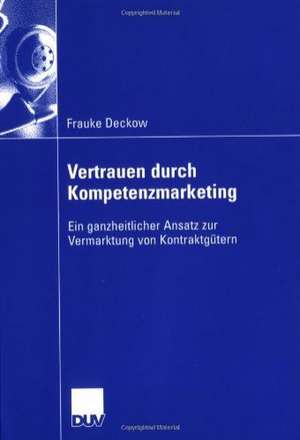 Vertrauen durch Kompetenzmarketing: Ein ganzheitlicher Ansatz zur Vermarktung von Kontraktgütern de Frauke Deckow