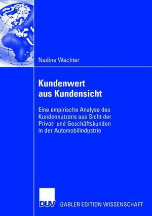 Kundenwert aus Kundensicht: Eine empirische Analyse des Kundennutzens aus Sicht der Privat- und Geschäftskunden in der Automobilindustrie de Nadine Wachter