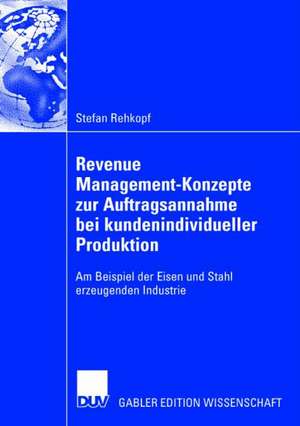 Revenue Management-Konzepte zur Auftragsannahme bei kundenindividueller Produktion: Am Beispiel der Eisen und Stahl erzeugenden Industrie de Stefan Rehkopf