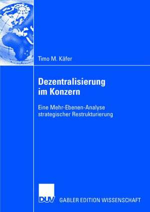 Dezentralisierung im Konzern: Eine Mehr-Ebenen-Analyse strategischer Restrukturierung de Timo M. Käfer