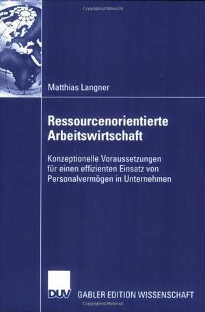 Ressourcenorientierte Arbeitswirtschaft: Konzeptionelle Voraussetzungen für einen effizienten Einsatz von Personalvermögen in Unternehmen de Matthias Langner