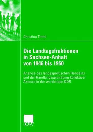 Die Landtagsfraktionen in Sachsen-Anhalt von 1946 bis 1950: Analyse des landespolitischen Handelns und der Handlungsspielräume kollektiver Akteure in der werdenden DDR de Christina Trittel