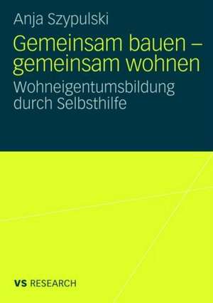 Gemeinsam bauen - gemeinsam wohnen: Wohneigentumsbildung durch Selbsthilfe de Anja Szypulski