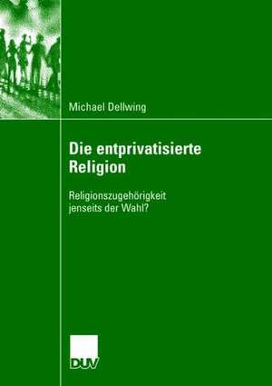 Die entprivatisierte Religion: Religionszugehörigkeit jenseits der Wahl? de Michael Dellwing