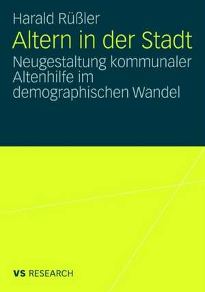 Altern in der Stadt: Neugestaltung kommunaler Altenhilfe im demographischen Wandel de Harald Rüßler