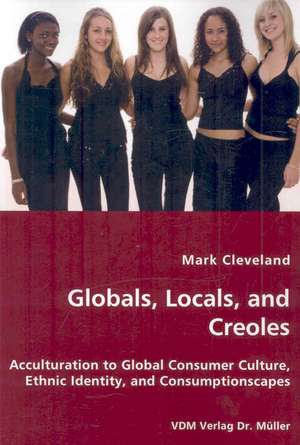 Globals, Locals, and Creoles: Acculturation to Global Consumer Culture, Ethnic Identity de Mark Cleveland