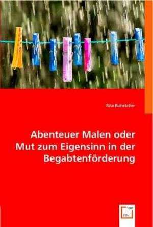 Abenteuer Malen oder Mut zum Eigensinn in der Begabtenförderung de Rita Ruhstaller