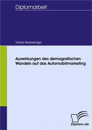 Auswirkungen Des Demografischen Wandels Auf Das Automobilmarketing: Spiegelbild Und Antagonist Seiner Zeit de Tobias Beisswenger