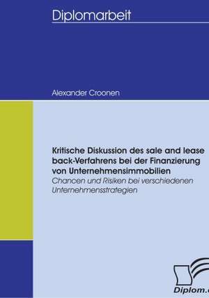 Kritische Diskussion Des Sale and Lease Back-Verfahrens Bei Der Finanzierung Von Unternehmensimmobilien: Spiegelbild Und Antagonist Seiner Zeit de Alexander Croonen