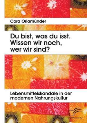 Du Bist, Was Du Isst. Wissen Wir Noch, Wer Wir Sind? Lebensmittelskandale in Der Modernen Nahrungskultur: Eine Herausforderung Fur Die Wirtschaft de Cora Orlamünder