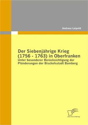 Der Siebenj Hrige Krieg (1756 - 1763) in Oberfranken: Einflussfaktoren, Erfolgswirkungen Und Einbezug in Produktpolitische Entscheidungen de Andreas Leipold