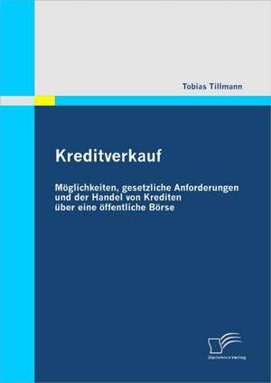 Kreditverkauf: Moglichkeiten, Gesetzliche Anforderungen Und Der Handel Von Krediten Uber Eine Offentliche Borse de Tobias Tillmann