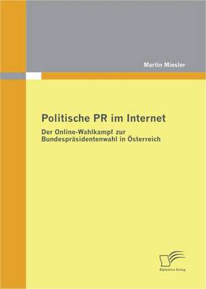 Politische PR Im Internet: Der Online-Wahlkampf Zur Bundesprasidentenwahl in Osterreich de Martin Miesler