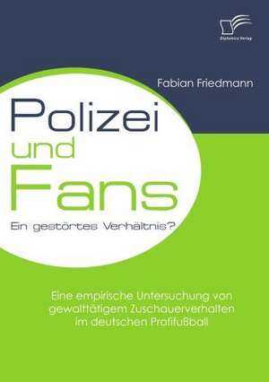 Polizei Und Fans - Ein Gest Rtes Verh Ltnis? Eine Empirische Untersuchung Von Gewaltt Tigem Zuschauerverhalten Im Deutschen Profifu Ball: Vom Tempel Der Kunst Zum Tempel Der Besucher? de Fabian Friedmann