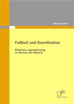 Fu Ball Und Koordination: Effektives Jugendtraining Im Bereich Der Motorik de Sebastian Stark