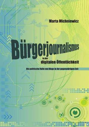 B Rgerjournalismus in Der Digitalen Ffentlichkeit: Die Politische Rolle Von Blogs in Der Gegenw Rtigen Zeit de Marta Michniewicz