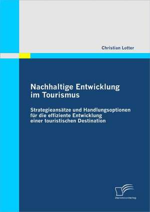 Nachhaltige Entwicklung Im Tourismus: Strategieans Tze Und Handlungsoptionen Fur Die Effiziente Entwicklung Einer Touristischen Destination de Christian Lotter