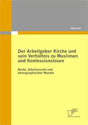 Der Arbeitgeber Kirche Und Sein Verh Ltnis Zu Muslimen Und Konfessionslosen: Erfolgsfaktoren Interdisziplin Rer Zusammenarbeit de Altan Ari