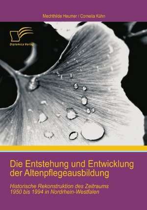 Die Entstehung Und Entwicklung Der Altenpflegeausbildung: Historische Rekonstruktion Des Zeitraums 1950 Bis 1994 in Nordrhein-Westfalen de Cornelia Kühn