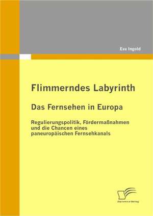 Flimmerndes Labyrinth: Das Fernsehen in Europa - Regulierungspolitik, Fordermassnahmen Und Die Chancen Eines Paneuropaischen Fernsehkanals de Eva Ingold