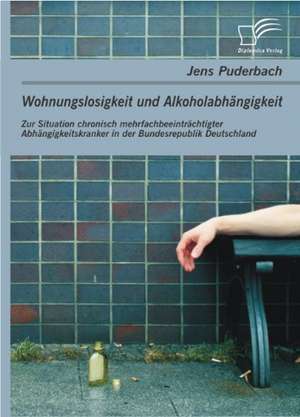 Wohnungslosigkeit Und Alkoholabhangigkeit: Zur Situation Chronisch Mehrfachbeeintrachtigter Abhangigkeitskranker in Der Bundesrepublik Deutschland de Jens Puderbach