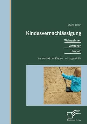 Kindesvernachlassigung: Wahrnehmen, Verstehen, Handeln Im Kontext Der Kinder- Und Jugendhilfe de Diana Hahn