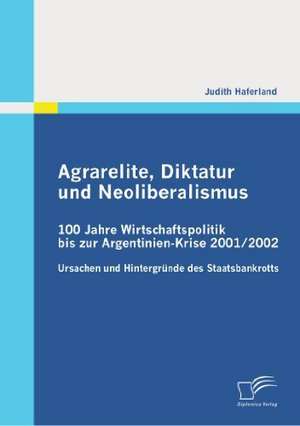 Agrarelite, Diktatur Und Neoliberalismus: 100 Jahre Wirtschaftspolitik Bis Zur Argentinien-Krise 2001/2002 de Judith Haferland