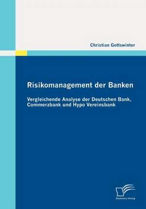 Risikomanagement Der Banken: Vergleichende Analyse Der Deutschen Bank, Commerzbank Und Hypo Vereinsbank de Christian Gottswinter