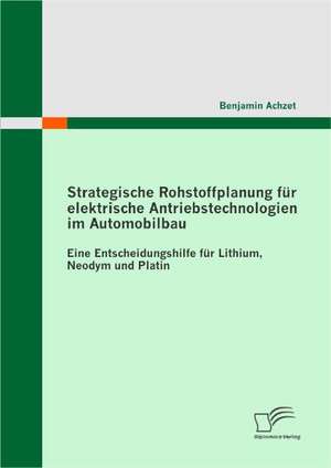 Strategische Rohstoffplanung Fur Elektrische Antriebstechnologien Im Automobilbau: Eine Entscheidungshilfe Fur Lithium, Neodym Und Platin de Benjamin Achzet