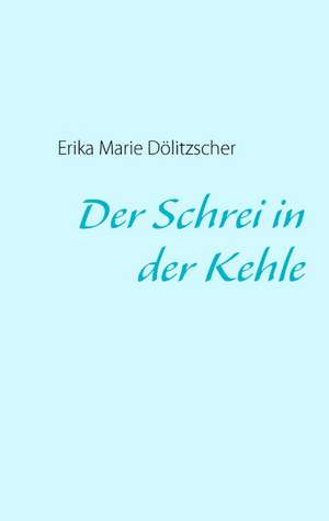 Der Schrei in der Kehle de Erika Marie Dölitzscher