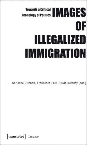 Images of Illegalized Immigration: Towards a Critical Iconology of Politics de Christine Bischoff