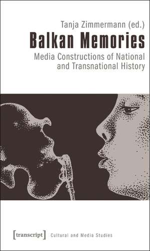 Balkan Memories: Media Constructions of National and Transnational History de Tanja Zimmermann