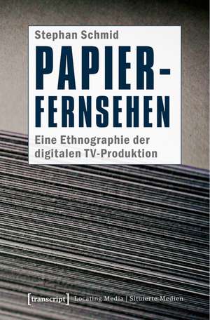 Papier-Fernsehen: Eine Ethnographie der digitalen TV-Produktion de Stephan Schmid