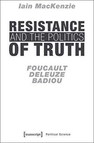 Resistance and the Politics of Truth – Foucault, Deleuze, Badiou de Iain Mackenzie